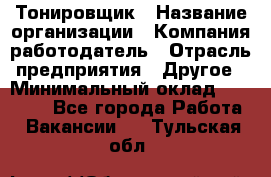 Тонировщик › Название организации ­ Компания-работодатель › Отрасль предприятия ­ Другое › Минимальный оклад ­ 50 000 - Все города Работа » Вакансии   . Тульская обл.